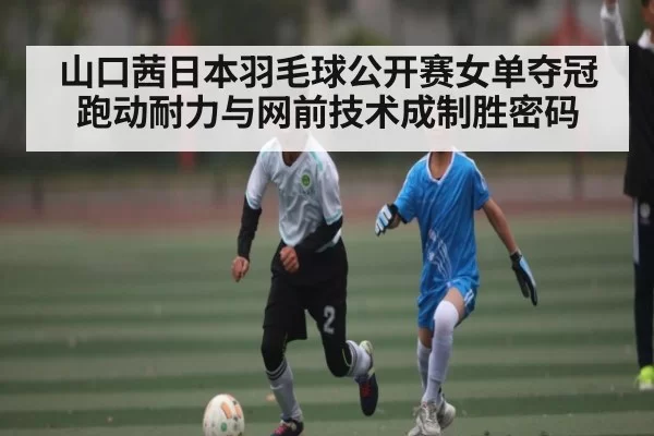 山口茜日本羽毛球公开赛女单夺冠 跑动耐力与网前技术成制胜密码